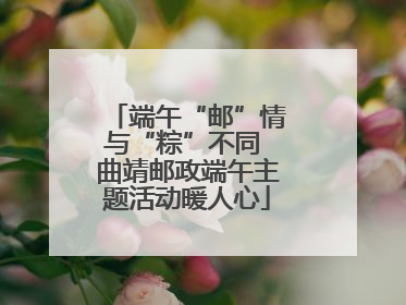 端午“邮”情与“粽”不同 曲靖邮政端午主题活动暖人心