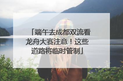 端午去成都双流看龙舟大赛注意！这些道路将临时管制