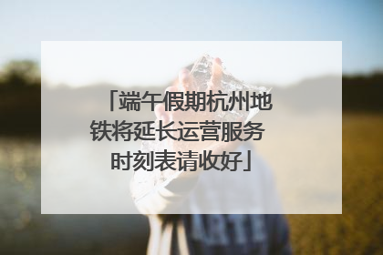 端午假期杭州地铁将延长运营服务 时刻表请收好