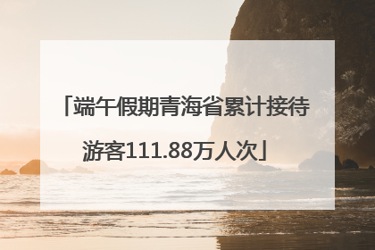 端午假期青海省累计接待游客111.88万人次