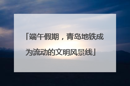 端午假期，青岛地铁成为流动的文明风景线