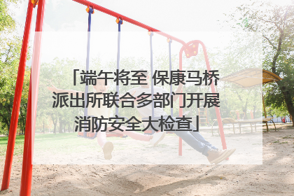 端午将至 保康马桥派出所联合多部门开展消防安全大检查
