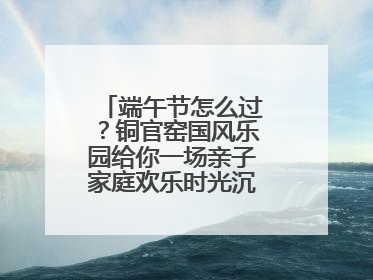 端午节怎么过？铜官窑国风乐园给你一场亲子家庭欢乐时光沉浸式新体验