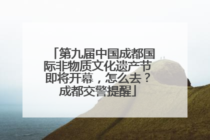 第九届中国成都国际非物质文化遗产节即将开幕，怎么去？成都交警提醒