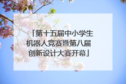 第十五届中小学生机器人竞赛暨第八届创新设计大赛开幕