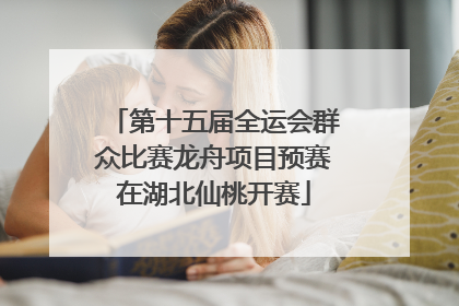 第十五届全运会群众比赛龙舟项目预赛在湖北仙桃开赛