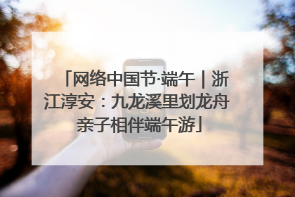 网络中国节·端午｜浙江淳安：九龙溪里划龙舟 亲子相伴端午游