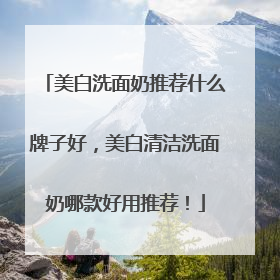 美白洗面奶推荐什么牌子好，美白清洁洗面奶哪款好用推荐！