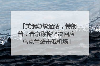 美俄总统通话，特朗普：普京称将坚决回应乌克兰袭击俄机场