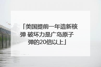 美国提前一年造新核弹 破坏力是广岛原子弹的20倍以上