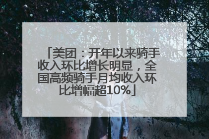 美团：开年以来骑手收入环比增长明显，全国高频骑手月均收入环比增幅超10%