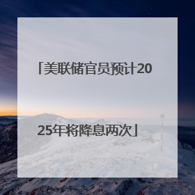 美联储官员预计2025年将降息两次