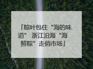 粽叶包住“海的味道” 浙江沿海“海鲜粽”走俏市场