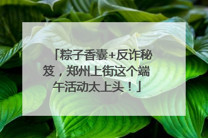 粽子香囊+反诈秘笈，郑州上街这个端午活动太上头！
