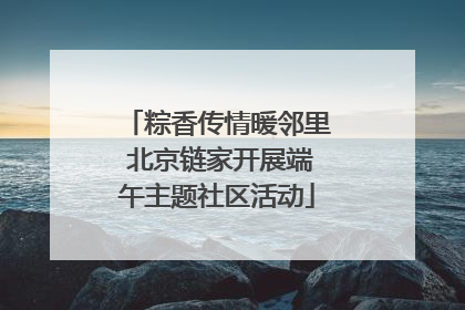 粽香传情暖邻里 北京链家开展端午主题社区活动