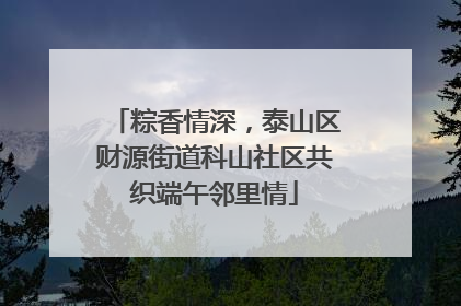 粽香情深，泰山区财源街道科山社区共织端午邻里情