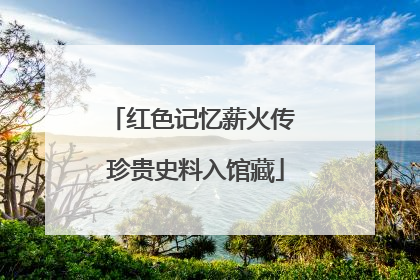 红色记忆薪火传 珍贵史料入馆藏