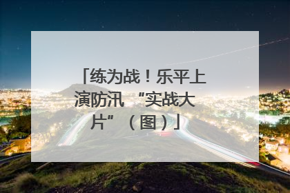 练为战！乐平上演防汛 “实战大片”（图）