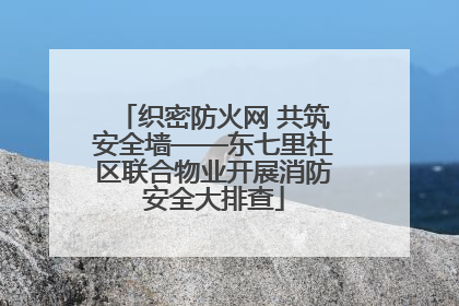 织密防火网 共筑安全墙——东七里社区联合物业开展消防安全大排查