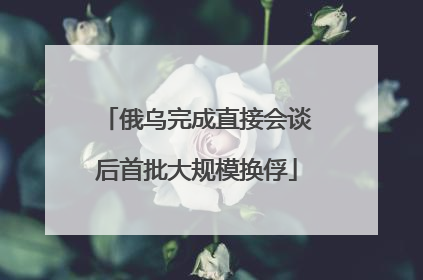 俄乌完成直接会谈后首批大规模换俘