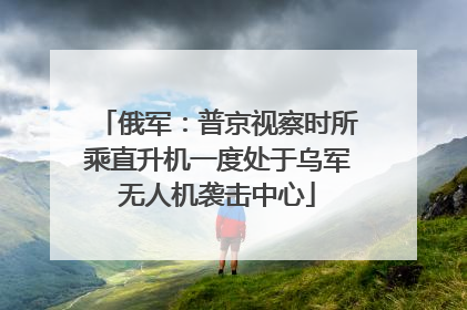 俄军：普京视察时所乘直升机一度处于乌军无人机袭击中心