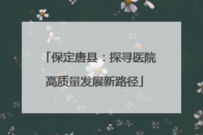 保定唐县：探寻医院高质量发展新路径