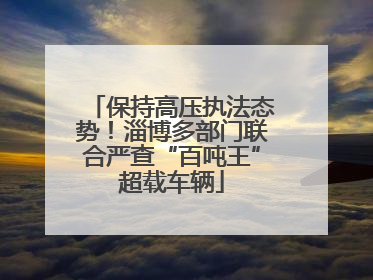保持高压执法态势！淄博多部门联合严查“百吨王”超载车辆