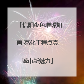 信阳夜色璀璨如画 亮化工程点亮城市新魅力
