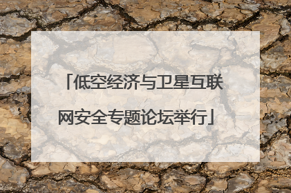 低空经济与卫星互联网安全专题论坛举行