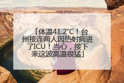 体温41.2℃！台州接连两人因热射病进了ICU！当心，接下来这波高温很猛