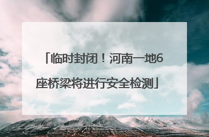 临时封闭！河南一地6座桥梁将进行安全检测