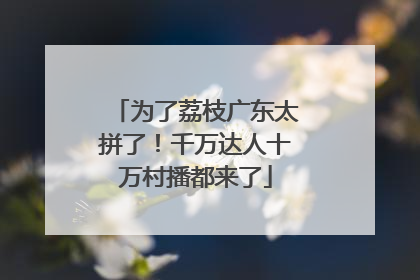 为了荔枝广东太拼了！千万达人十万村播都来了