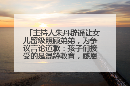 主持人朱丹辟谣让女儿留级照顾弟弟，为争议言论道歉：孩子们接受的是混龄教育，感恩每一条批评