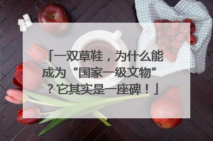 一双草鞋，为什么能成为“国家一级文物”？它其实是一座碑！