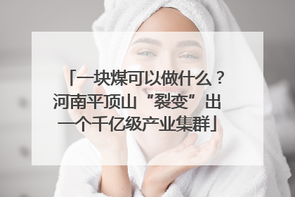 一块煤可以做什么？河南平顶山“裂变”出一个千亿级产业集群