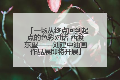 一场从终点回到起点的色彩对话 西渡东望——刘建中油画作品展即将开展