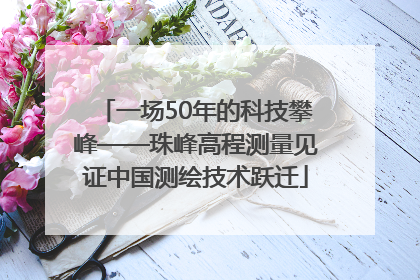 一场50年的科技攀峰——珠峰高程测量见证中国测绘技术跃迁
