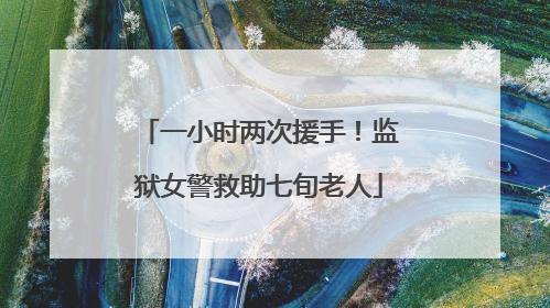 一小时两次援手！监狱女警救助七旬老人