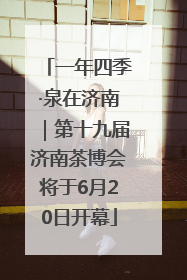 一年四季·泉在济南｜第十九届济南茶博会将于6月20日开幕