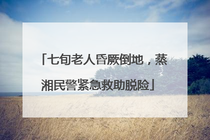 七旬老人昏厥倒地，蒸湘民警紧急救助脱险
