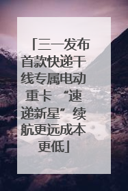 三一发布首款快递干线专属电动重卡 “速递新星”续航更远成本更低