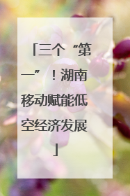 三个“第一”！湖南移动赋能低空经济发展