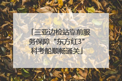 三亚边检站靠前服务保障“东方红3”科考船顺畅通关