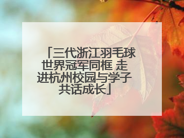 三代浙江羽毛球世界冠军同框 走进杭州校园与学子共话成长