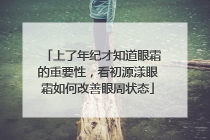 上了年纪才知道眼霜的重要性，看初源漾眼霜如何改善眼周状态