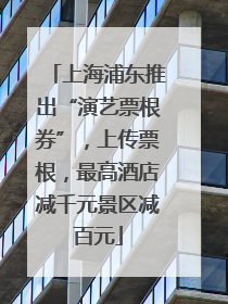 上海浦东推出“演艺票根券”，上传票根，最高酒店减千元景区减百元