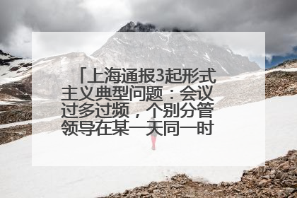 上海通报3起形式主义典型问题：会议过多过频，个别分管领导在某一天同一时段需参加3个会议
