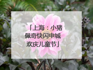 上海：小猪佩奇快闪申城欢庆儿童节