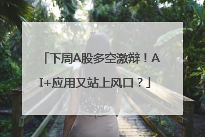 下周A股多空激辩！AI+应用又站上风口？