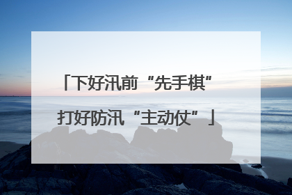下好汛前“先手棋” 打好防汛“主动仗”